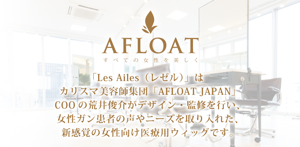 AFLOAT 「Les Ailes（レゼル）」はカリスマ美容師集団「AFLOAT JAPAN」COOの荒井俊介がデザイン・監修を行い、女性ガン患者の声やニーズを取り入れた、新感覚の女性向け医療用ウィッグです。